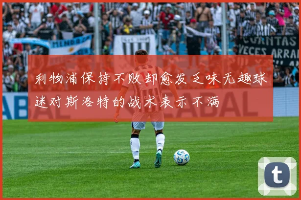 利物浦保持不败却愈发乏味无趣球迷对斯洛特的战术表示不满