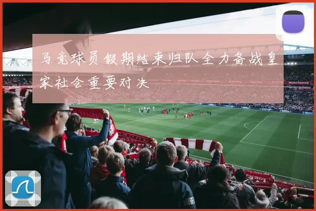 马竞球员假期结束归队全力备战皇家社会重要对决