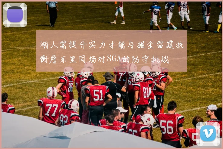 湖人需提升实力才能与掘金雷霆抗衡詹东里同场对SGA的防守挑战