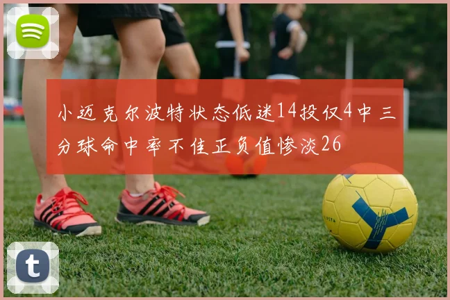 小迈克尔波特状态低迷14投仅4中三分球命中率不佳正负值惨淡26