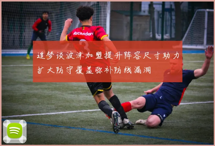 追梦谈波津加盟提升阵容尺寸助力扩大防守覆盖弥补防线漏洞