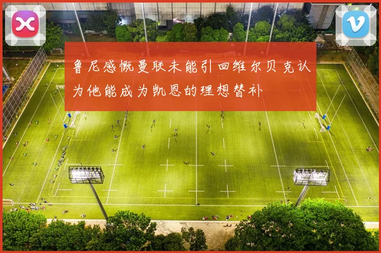 鲁尼感慨曼联未能引回维尔贝克认为他能成为凯恩的理想替补