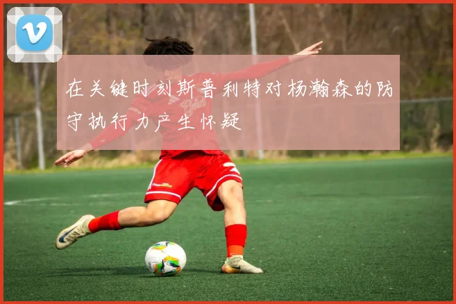在关键时刻斯普利特对杨瀚森的防守执行力产生怀疑