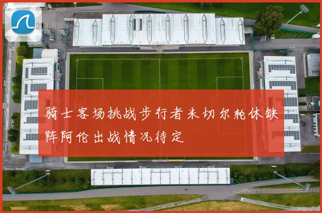 骑士客场挑战步行者米切尔轮休缺阵阿伦出战情况待定