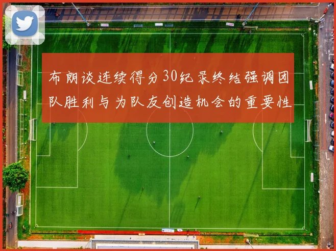 布朗谈连续得分30纪录终结强调团队胜利与为队友创造机会的重要性