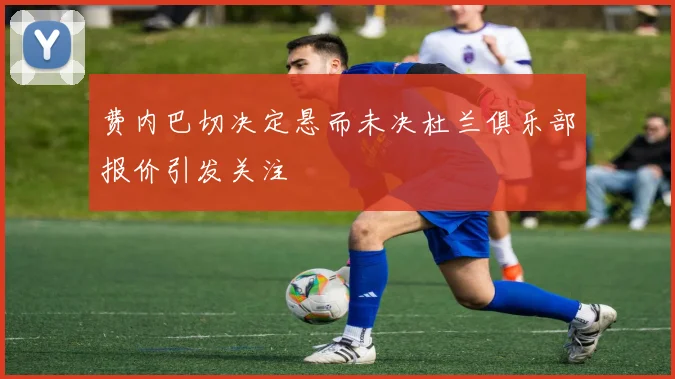 费内巴切决定悬而未决杜兰俱乐部报价引发关注