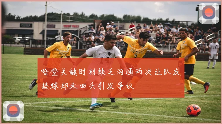哈登关键时刻缺乏沟通两次让队友接球却未回头引发争议