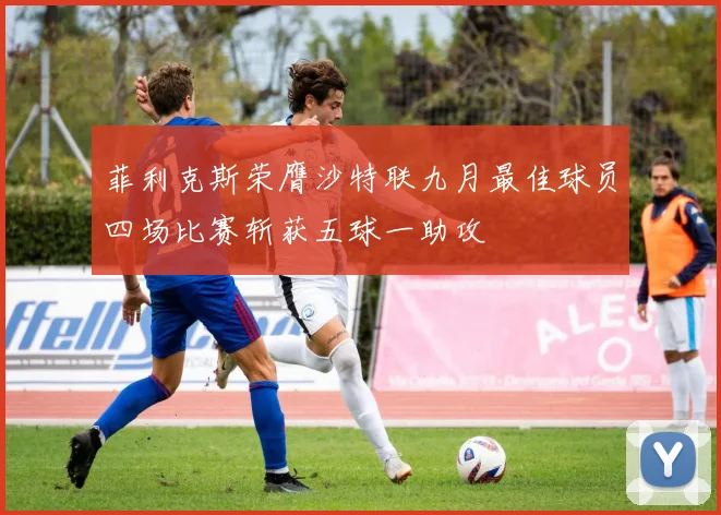 菲利克斯荣膺沙特联九月最佳球员四场比赛斩获五球一助攻