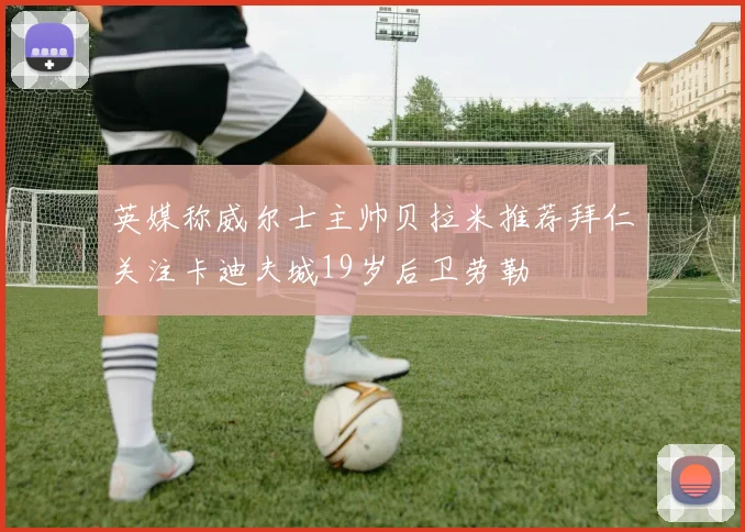 英媒称威尔士主帅贝拉米推荐拜仁关注卡迪夫城19岁后卫劳勒
