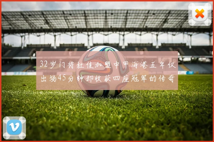 32岁门将杜佳加盟中甲海港五年仅出场45分钟却收获四座冠军的传奇经历