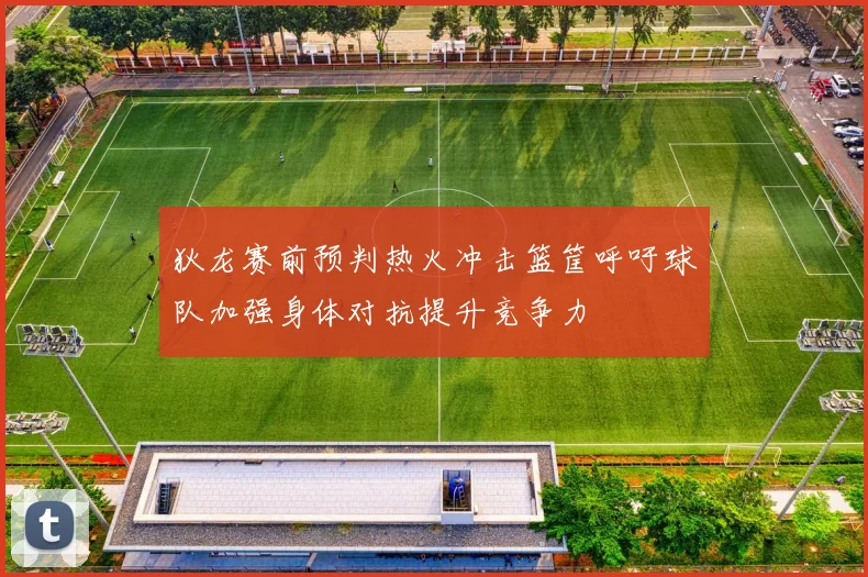 狄龙赛前预判热火冲击篮筐呼吁球队加强身体对抗提升竞争力