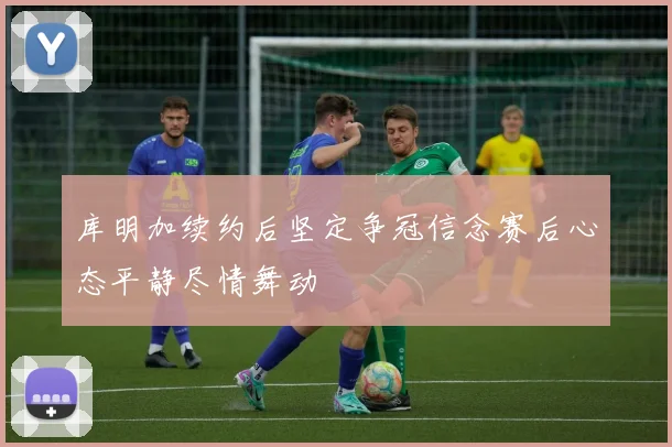 库明加续约后坚定争冠信念赛后心态平静尽情舞动