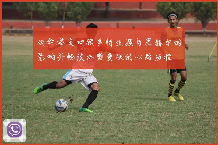 姆希塔良回顾多特生涯与图赫尔的影响并畅谈加盟曼联的心路历程