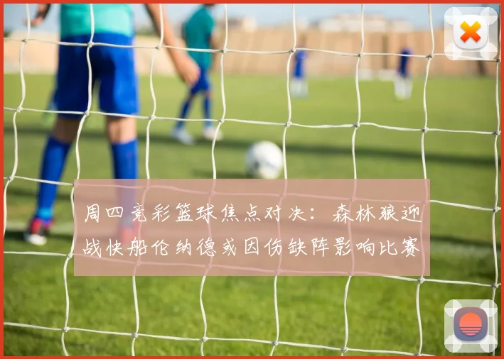 周四竞彩篮球焦点对决：森林狼迎战快船伦纳德或因伤缺阵影响比赛走势