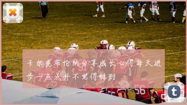 卡尔克布伦纳分享成长心得每天进步一点点并不觉得特别