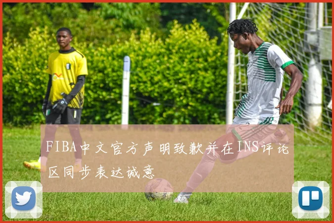 FIBA中文官方声明致歉并在INS评论区同步表达诚意