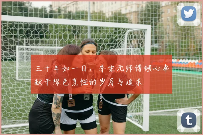 三十年如一日，李宗元师傅倾心奉献于绿色烹饪的岁月与追求