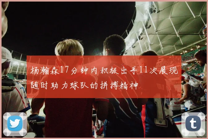 杨瀚森17分钟内积极出手11次展现随时助力球队的拼搏精神
