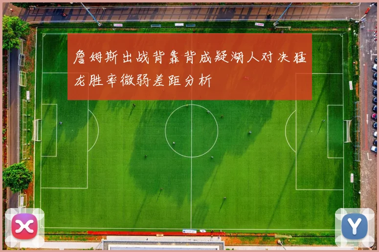 詹姆斯出战背靠背成疑湖人对决猛龙胜率微弱差距分析