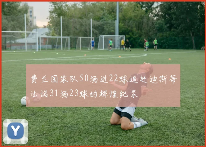 费兰国家队50场进22球追赶迪斯蒂法诺31场23球的辉煌纪录
