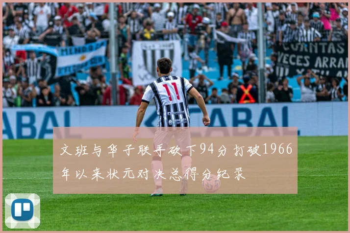 文班与华子联手砍下94分打破1966年以来状元对决总得分纪录