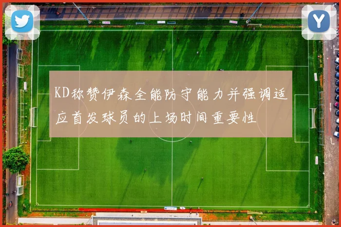 KD称赞伊森全能防守能力并强调适应首发球员的上场时间重要性
