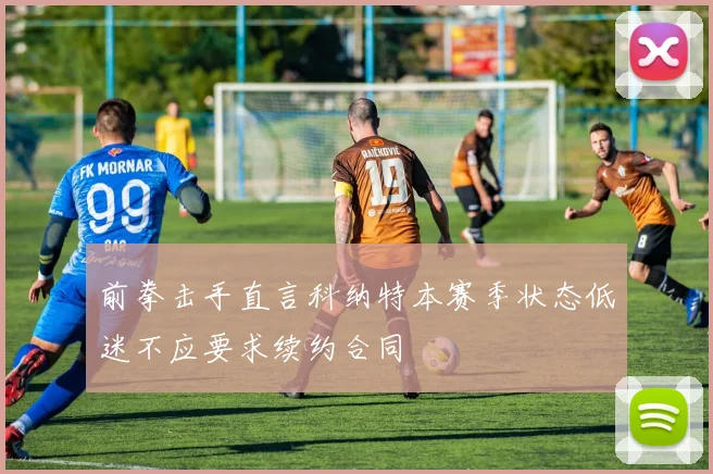 前拳击手直言科纳特本赛季状态低迷不应要求续约合同