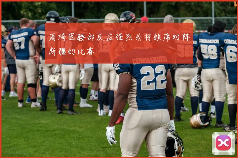 周琦因腰部反应强烈或将缺席对阵新疆的比赛