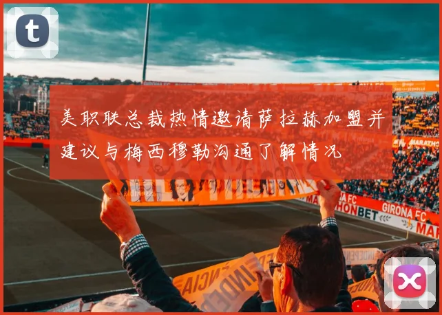 美职联总裁热情邀请萨拉赫加盟并建议与梅西穆勒沟通了解情况