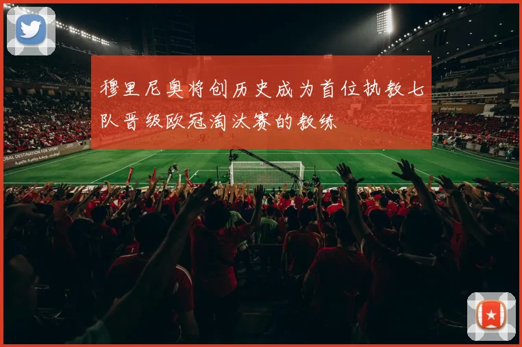 穆里尼奥将创历史成为首位执教七队晋级欧冠淘汰赛的教练