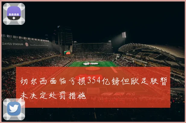 切尔西面临亏损354亿镑但欧足联暂未决定处罚措施