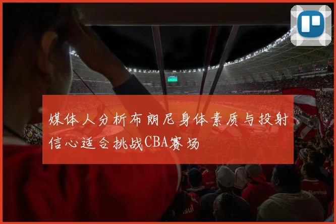 媒体人分析布朗尼身体素质与投射信心适合挑战CBA赛场