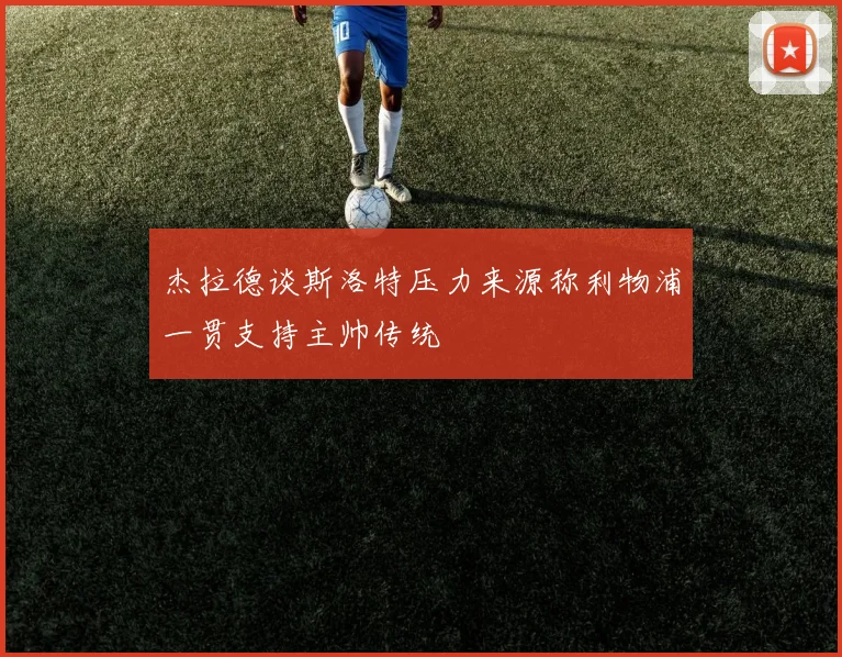 杰拉德谈斯洛特压力来源称利物浦一贯支持主帅传统