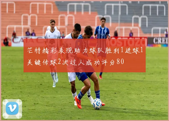 芒特精彩表现助力球队胜利1进球1关键传球2次过人成功评分80