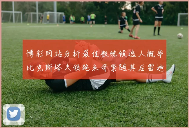 博彩网站分析最佳教练候选人概率比克斯塔夫领跑米奇紧随其后雷迪克位列第三