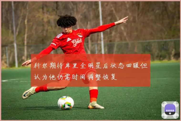 科尔期待库里全明星后状态回暖但认为他仍需时间调整恢复