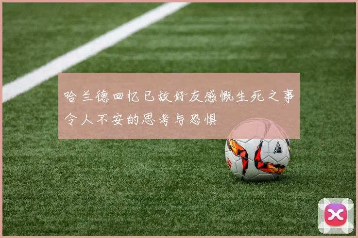 哈兰德回忆已故好友感慨生死之事令人不安的思考与恐惧