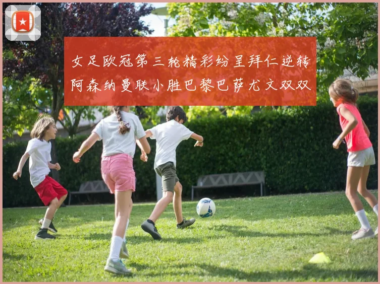 女足欧冠第三轮精彩纷呈拜仁逆转阿森纳曼联小胜巴黎巴萨尤文双双获胜